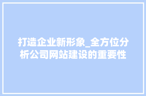 打造企业新形象_全方位分析公司网站建设的重要性