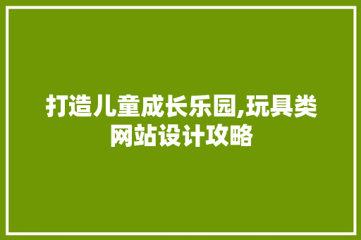 打造儿童成长乐园,玩具类网站设计攻略 HTML