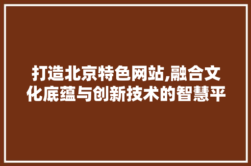 打造北京特色网站,融合文化底蕴与创新技术的智慧平台