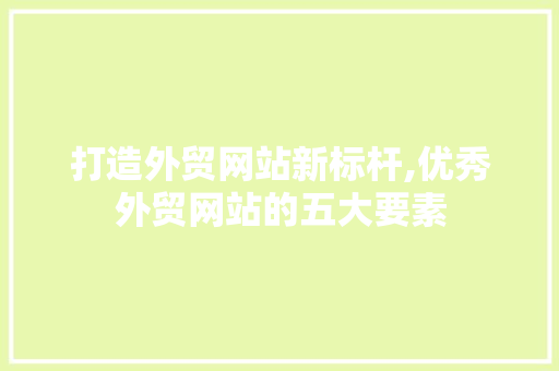 打造外贸网站新标杆,优秀外贸网站的五大要素