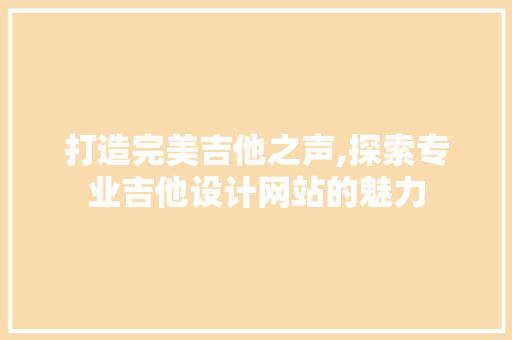 打造完美吉他之声,探索专业吉他设计网站的魅力