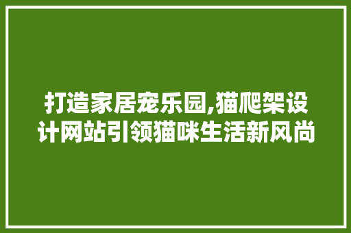 打造家居宠乐园,猫爬架设计网站引领猫咪生活新风尚