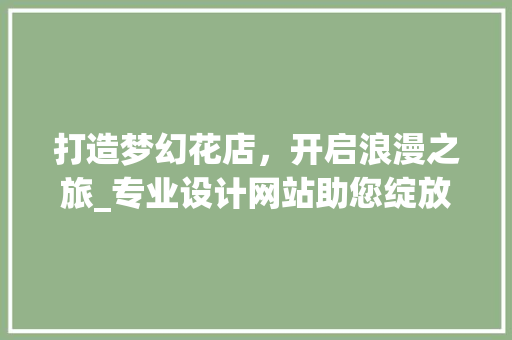 打造梦幻花店，开启浪漫之旅_专业设计网站助您绽放独特魅力