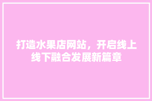 打造水果店网站，开启线上线下融合发展新篇章