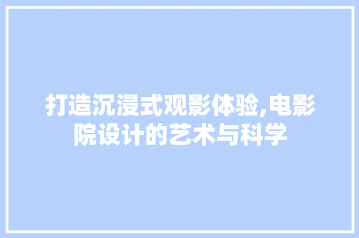 打造沉浸式观影体验,电影院设计的艺术与科学