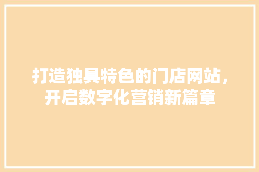 打造独具特色的门店网站，开启数字化营销新篇章 HTML