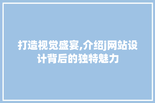 打造视觉盛宴,介绍j网站设计背后的独特魅力 JavaScript