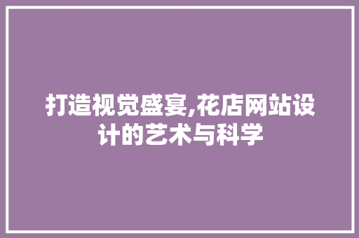 打造视觉盛宴,花店网站设计的艺术与科学