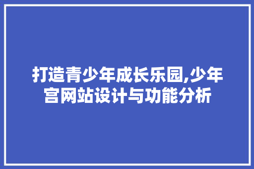 打造青少年成长乐园,少年宫网站设计与功能分析