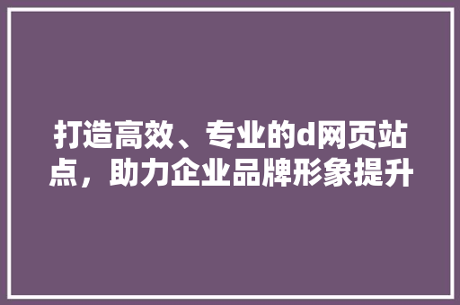 打造高效、专业的d网页站点，助力企业品牌形象提升