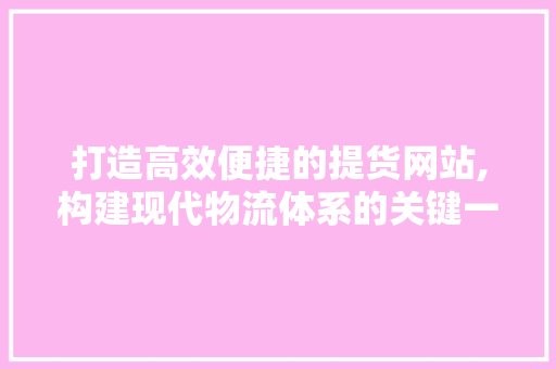 打造高效便捷的提货网站,构建现代物流体系的关键一环