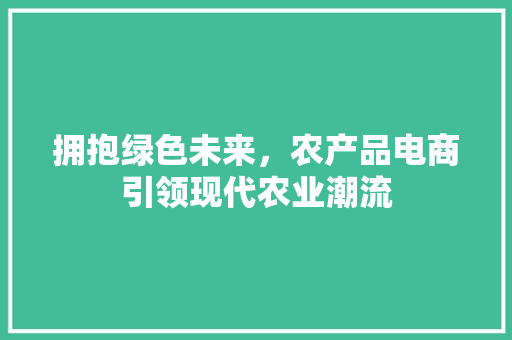 拥抱绿色未来，农产品电商引领现代农业潮流