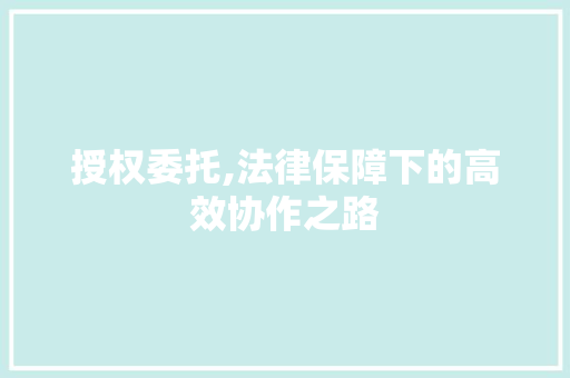 授权委托,法律保障下的高效协作之路