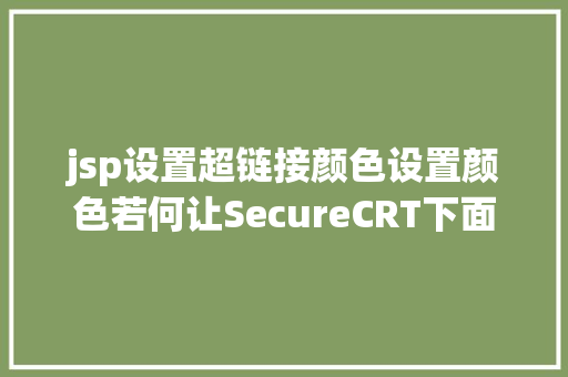 jsp设置超链接颜色设置颜色若何让SecureCRT下面vi拥有色彩