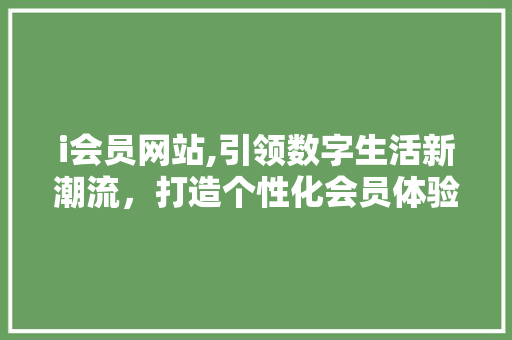 i会员网站,引领数字生活新潮流，打造个性化会员体验