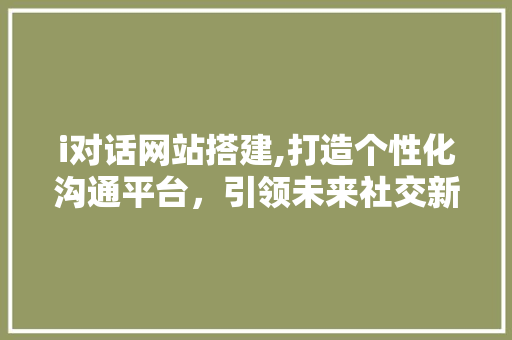 i对话网站搭建,打造个性化沟通平台，引领未来社交新潮流