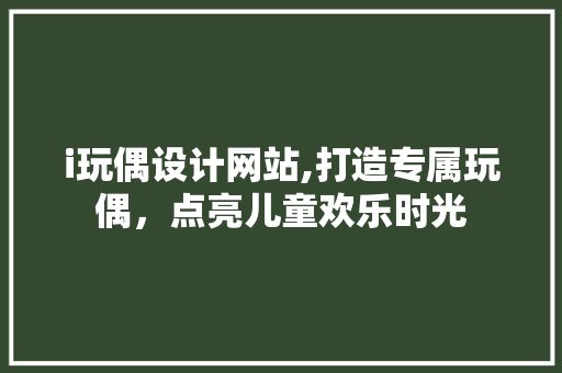 i玩偶设计网站,打造专属玩偶，点亮儿童欢乐时光