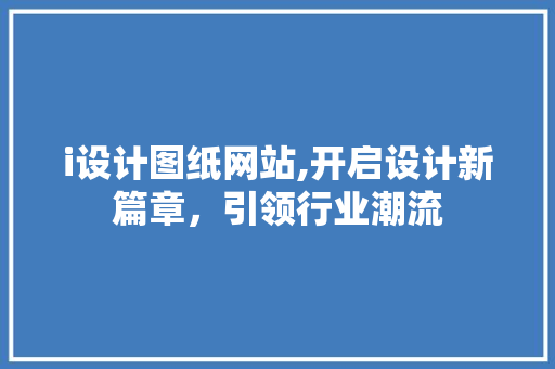 i设计图纸网站,开启设计新篇章，引领行业潮流