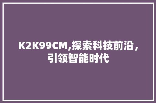 K2K99CM,探索科技前沿，引领智能时代 HTML