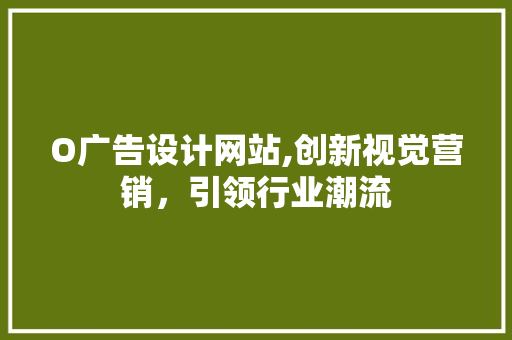 O广告设计网站,创新视觉营销，引领行业潮流