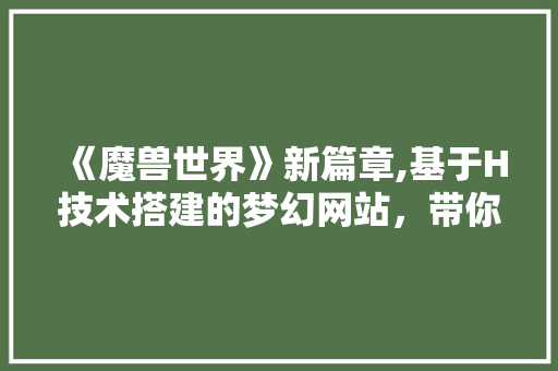 《魔兽世界》新篇章,基于H技术搭建的梦幻网站，带你领略艾泽拉斯的魅力