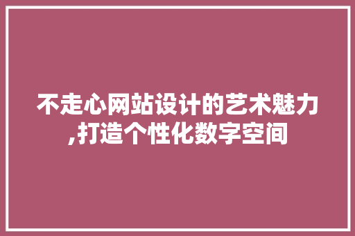 不走心网站设计的艺术魅力,打造个性化数字空间