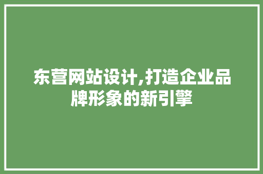 东营网站设计,打造企业品牌形象的新引擎