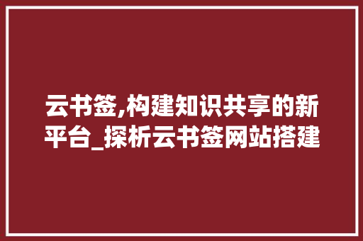 云书签,构建知识共享的新平台_探析云书签网站搭建的启示