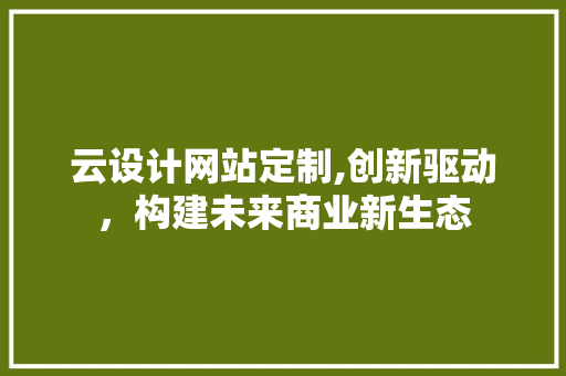 云设计网站定制,创新驱动，构建未来商业新生态