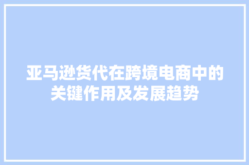 亚马逊货代在跨境电商中的关键作用及发展趋势