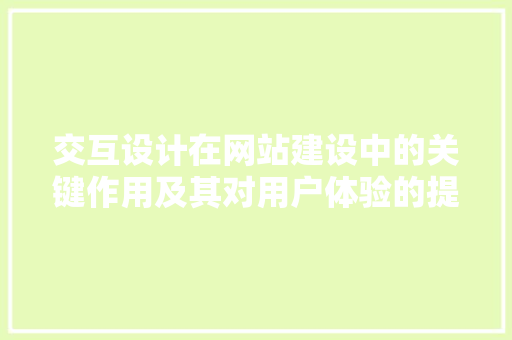 交互设计在网站建设中的关键作用及其对用户体验的提升 Angular