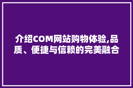 介绍COM网站购物体验,品质、便捷与信赖的完美融合 React