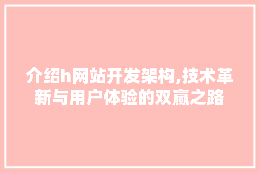 介绍h网站开发架构,技术革新与用户体验的双赢之路