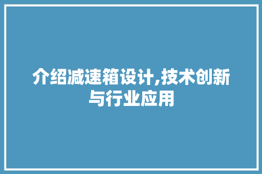 介绍减速箱设计,技术创新与行业应用