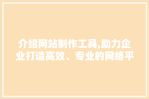 介绍网站制作工具,助力企业打造高效、专业的网络平台 Vue.js