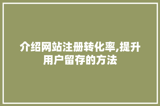 介绍网站注册转化率,提升用户留存的方法