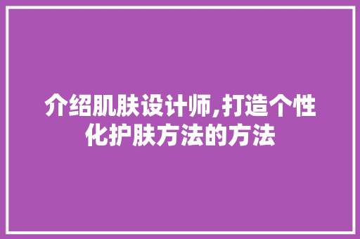 介绍肌肤设计师,打造个性化护肤方法的方法