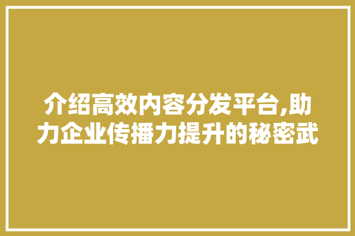 介绍高效内容分发平台,助力企业传播力提升的秘密武器 RESTful API