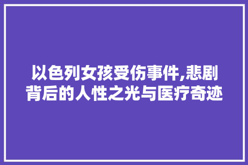 以色列女孩受伤事件,悲剧背后的人性之光与医疗奇迹