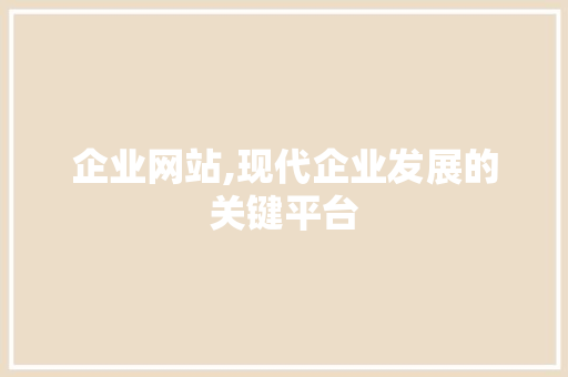 企业网站,现代企业发展的关键平台