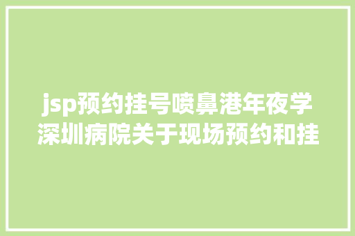 jsp预约挂号喷鼻港年夜学深圳病院关于现场预约和挂号缴费归并的通知 Angular