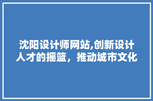 沈阳设计师网站,创新设计人才的摇篮，推动城市文化繁荣 PHP