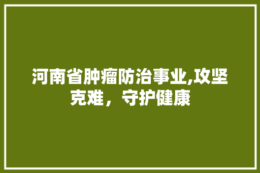 河南省肿瘤防治事业,攻坚克难，守护健康