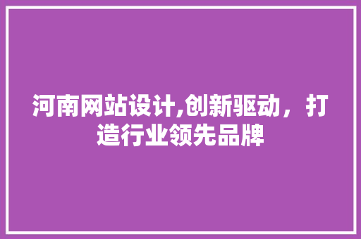 河南网站设计,创新驱动，打造行业领先品牌