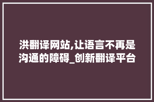 洪翻译网站,让语言不再是沟通的障碍_创新翻译平台分析 NoSQL