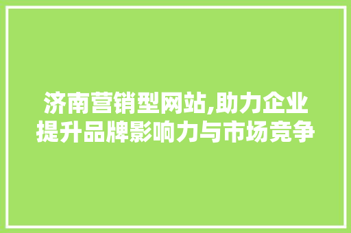 济南营销型网站,助力企业提升品牌影响力与市场竞争力