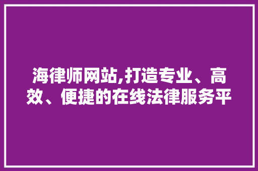 海律师网站,打造专业、高效、便捷的在线法律服务平台 React