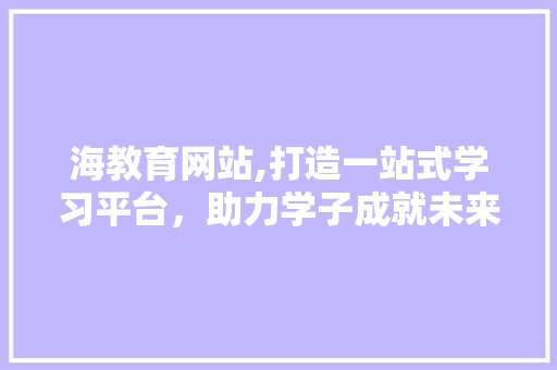 海教育网站,打造一站式学习平台，助力学子成就未来