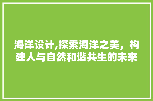 海洋设计,探索海洋之美，构建人与自然和谐共生的未来