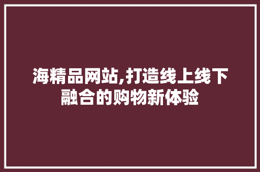 海精品网站,打造线上线下融合的购物新体验 PHP